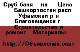 Сруб баня  3 на 3 › Цена ­ 0 - Башкортостан респ., Уфимский р-н, Благовещенск г. Строительство и ремонт » Материалы   